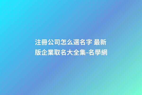 注冊公司怎么選名字 最新版企業取名大全集-名學網-第1張-公司起名-玄機派